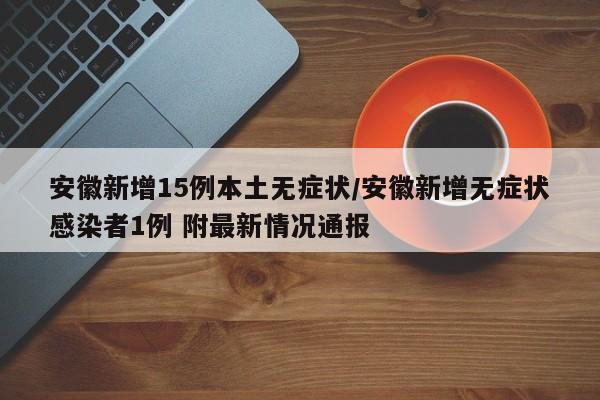 安徽新增15例本土无症状/安徽新增无症状感染者1例 附最新情况通报