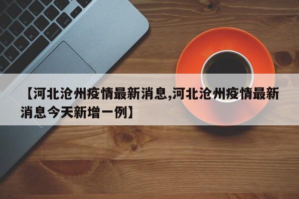 【河北沧州疫情最新消息,河北沧州疫情最新消息今天新增一例】