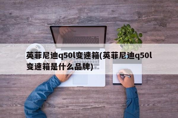 英菲尼迪q50l变速箱(英菲尼迪q50l变速箱是什么品牌)