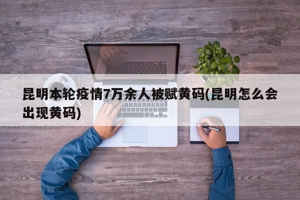 昆明本轮疫情7万余人被赋黄码(昆明怎么会出现黄码)