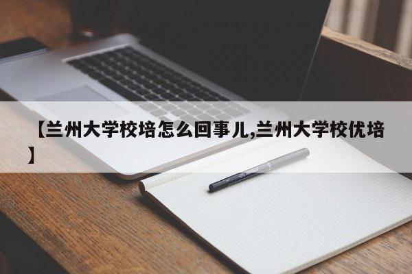 【兰州大学校培怎么回事儿,兰州大学校优培】
