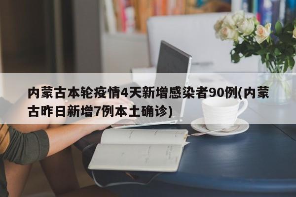 内蒙古本轮疫情4天新增感染者90例(内蒙古昨日新增7例本土确诊)