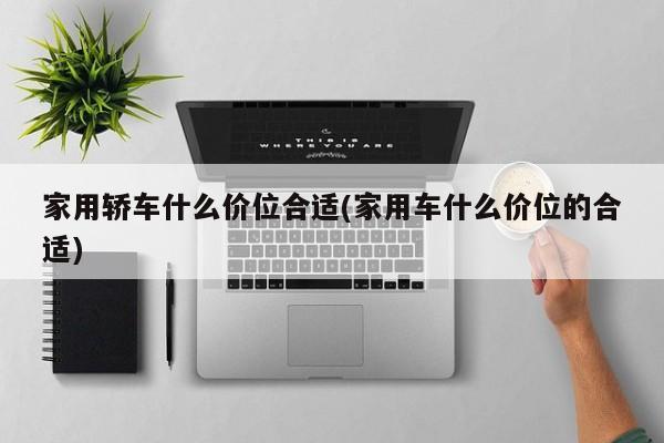 家用轿车什么价位合适(家用车什么价位的合适)