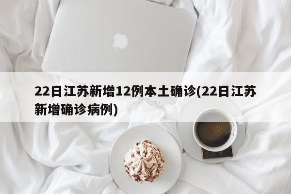 22日江苏新增12例本土确诊(22日江苏新增确诊病例)