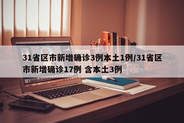 31省区市新增确诊3例本土1例/31省区市新增确诊17例 含本土3例