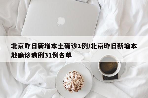北京昨日新增本土确诊1例/北京昨日新增本地确诊病例31例名单