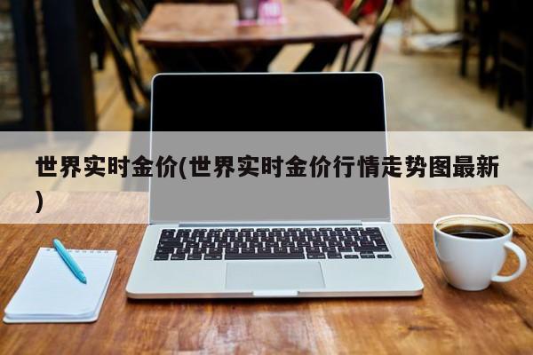 世界实时金价(世界实时金价行情走势图最新)