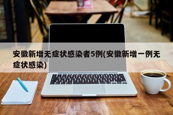 安徽新增无症状感染者5例(安徽新增一例无症状感染)