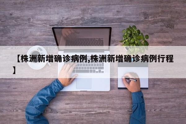 【株洲新增确诊病例,株洲新增确诊病例行程】