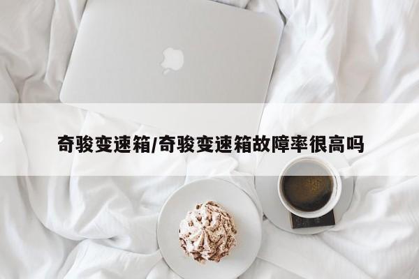 奇骏变速箱/奇骏变速箱故障率很高吗