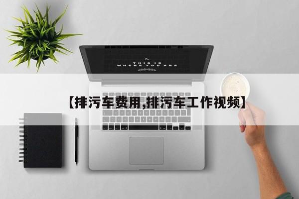 【排污车费用,排污车工作视频】