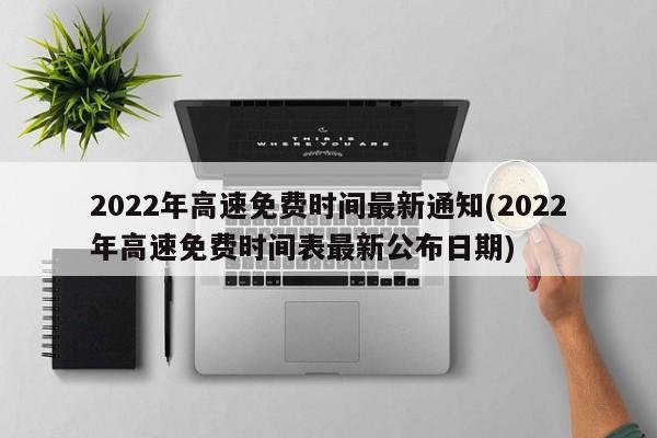 2022年高速免费时间最新通知(2022年高速免费时间表最新公布日期)