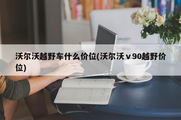 沃尔沃越野车什么价位(沃尔沃ⅴ90越野价位)
