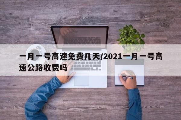 一月一号高速免费几天/2021一月一号高速公路收费吗