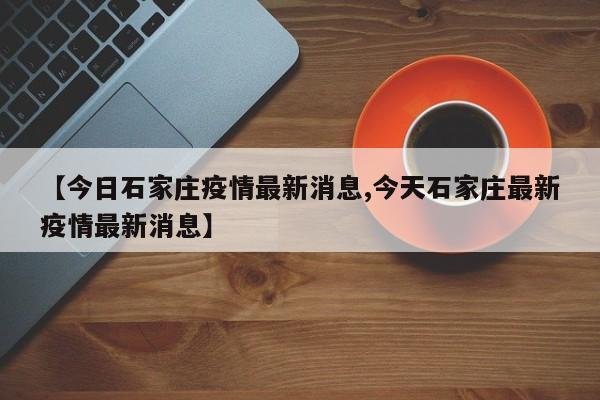 【今日石家庄疫情最新消息,今天石家庄最新疫情最新消息】