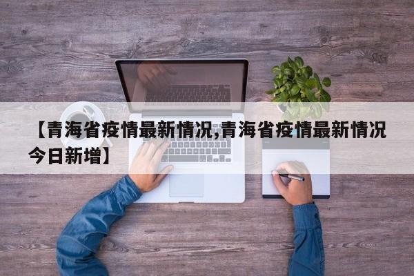【青海省疫情最新情况,青海省疫情最新情况今日新增】