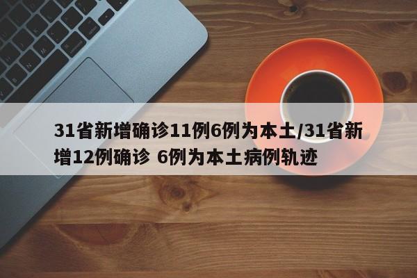 31省新增确诊11例6例为本土/31省新增12例确诊 6例为本土病例轨迹