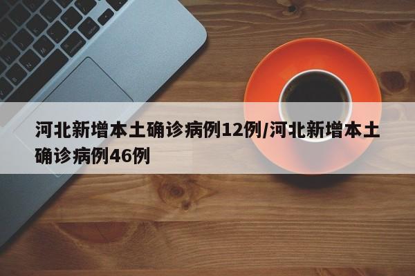 河北新增本土确诊病例12例/河北新增本土确诊病例46例