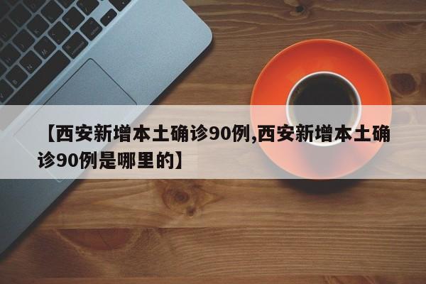 【西安新增本土确诊90例,西安新增本土确诊90例是哪里的】
