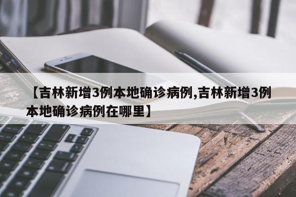 【吉林新增3例本地确诊病例,吉林新增3例本地确诊病例在哪里】