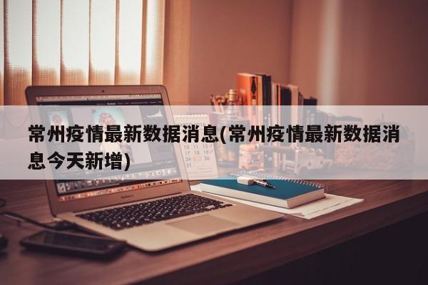 常州疫情最新数据消息(常州疫情最新数据消息今天新增)