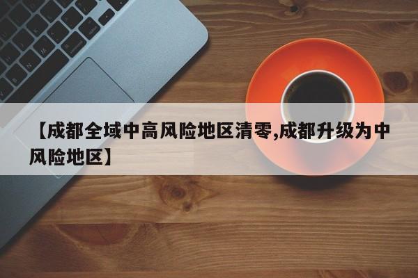 【成都全域中高风险地区清零,成都升级为中风险地区】