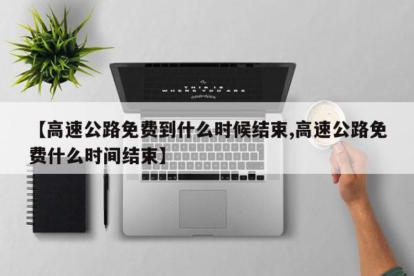 【高速公路免费到什么时候结束,高速公路免费什么时间结束】