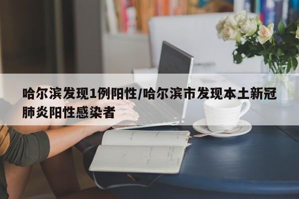 哈尔滨发现1例阳性/哈尔滨市发现本土新冠肺炎阳性感染者