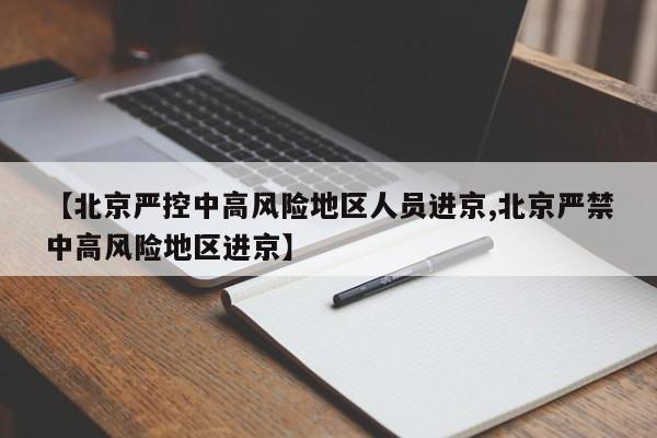 【北京严控中高风险地区人员进京,北京严禁中高风险地区进京】