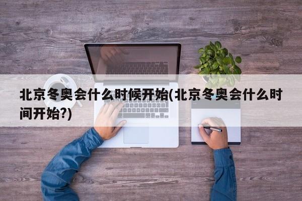 北京冬奥会什么时候开始(北京冬奥会什么时间开始?)