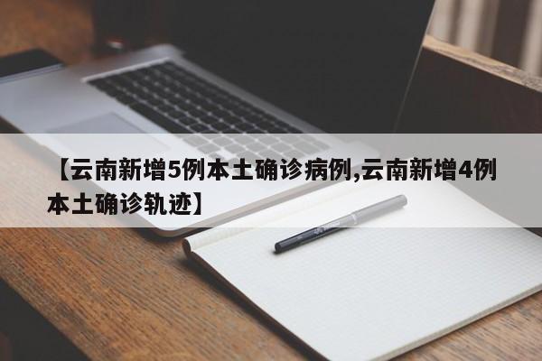 【云南新增5例本土确诊病例,云南新增4例本土确诊轨迹】