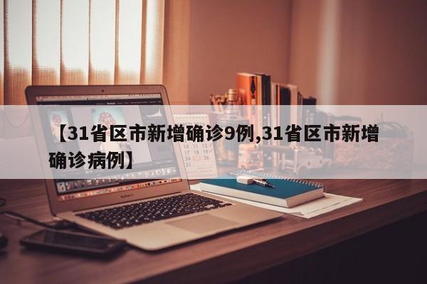 【31省区市新增确诊9例,31省区市新增确诊病例】