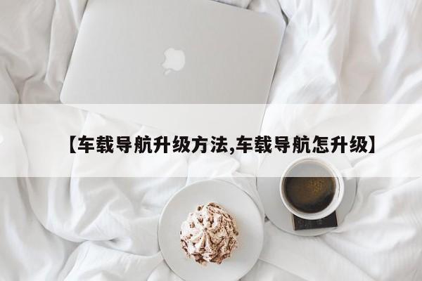 【车载导航升级方法,车载导航怎升级】