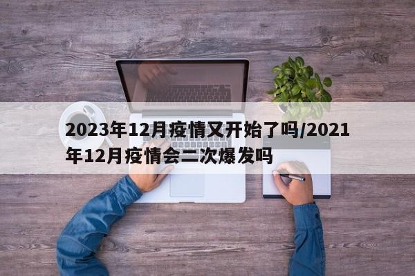 2023年12月疫情又开始了吗/2021年12月疫情会二次爆发吗