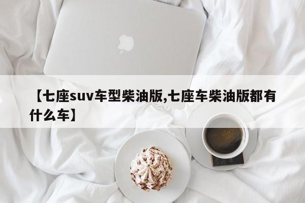 【七座suv车型柴油版,七座车柴油版都有什么车】