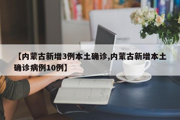 【内蒙古新增3例本土确诊,内蒙古新增本土确诊病例10例】