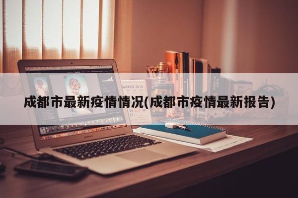 成都市最新疫情情况(成都市疫情最新报告)