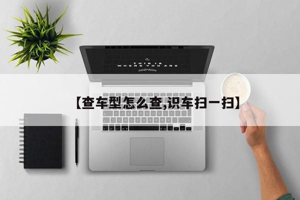 【查车型怎么查,识车扫一扫】