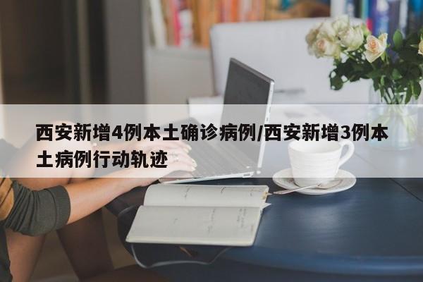 西安新增4例本土确诊病例/西安新增3例本土病例行动轨迹