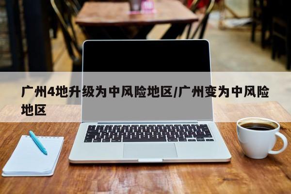广州4地升级为中风险地区/广州变为中风险地区