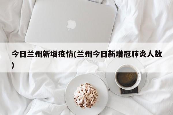 今日兰州新增疫情(兰州今日新增冠肺炎人数)