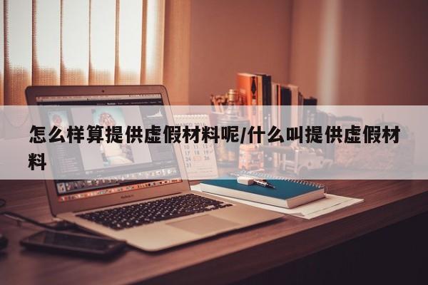 怎么样算提供虚假材料呢/什么叫提供虚假材料
