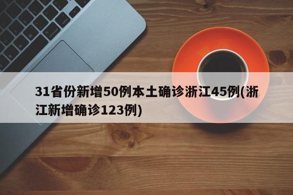 31省份新增50例本土确诊浙江45例(浙江新增确诊123例)