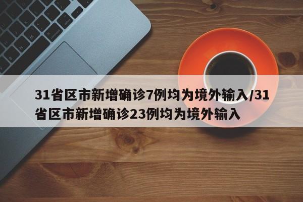 31省区市新增确诊7例均为境外输入/31省区市新增确诊23例均为境外输入