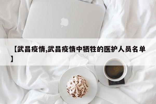 【武昌疫情,武昌疫情中牺牲的医护人员名单】