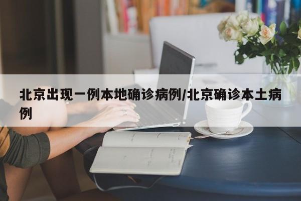 北京出现一例本地确诊病例/北京确诊本土病例