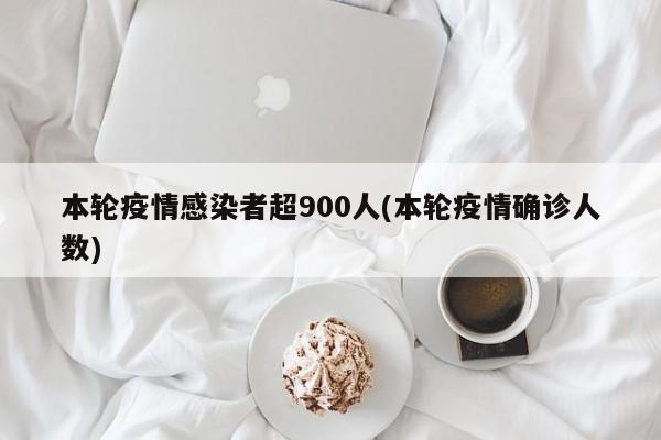 本轮疫情感染者超900人(本轮疫情确诊人数)