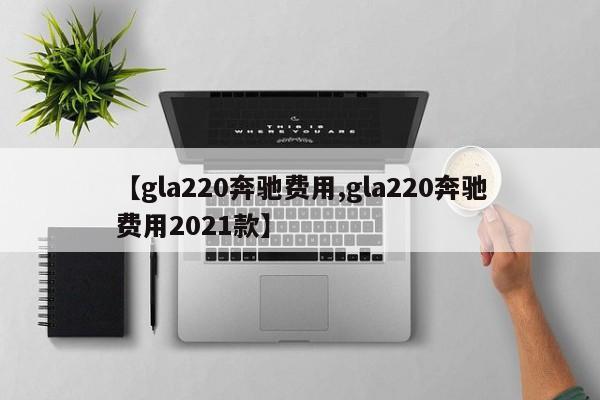 【gla220奔驰费用,gla220奔驰费用2021款】
