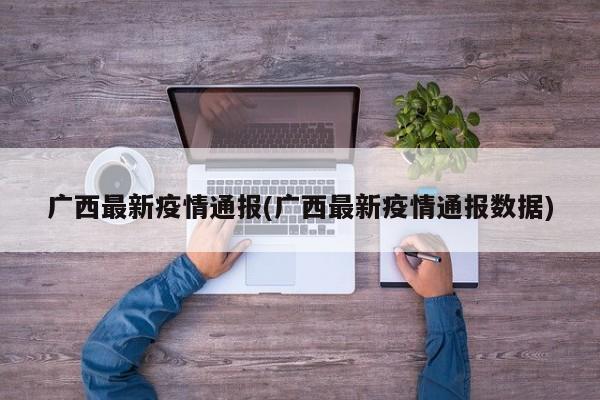 广西最新疫情通报(广西最新疫情通报数据)