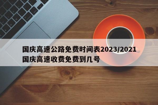 国庆高速公路免费时间表2023/2021国庆高速收费免费到几号